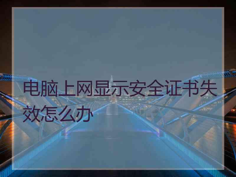 电脑上网显示安全证书失效怎么办