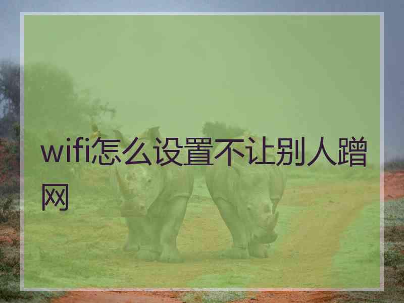 wifi怎么设置不让别人蹭网