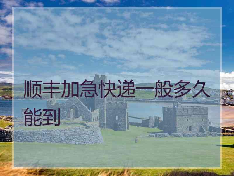 顺丰加急快递一般多久能到
