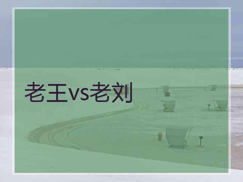 老王vs老刘