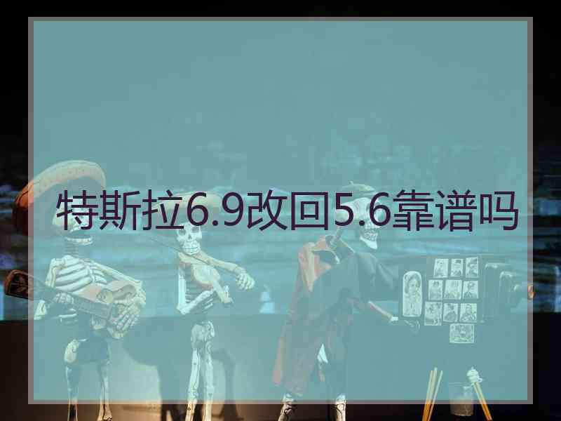 特斯拉6.9改回5.6靠谱吗
