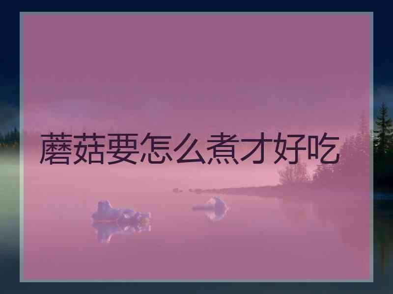 蘑菇要怎么煮才好吃