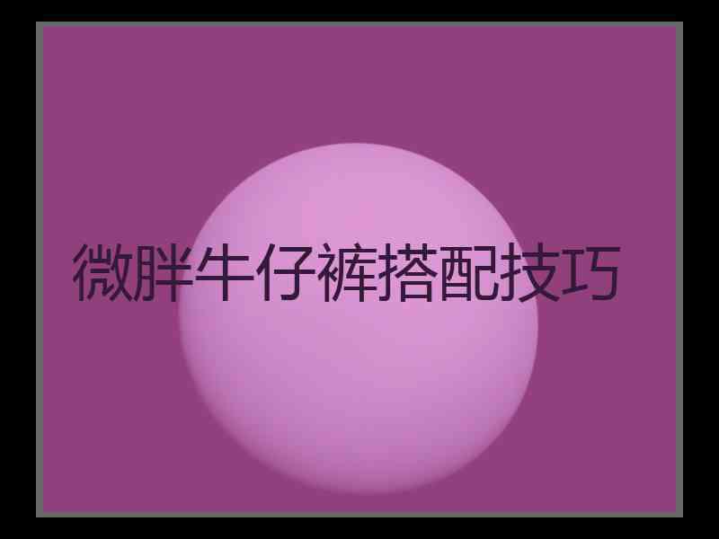 微胖牛仔裤搭配技巧