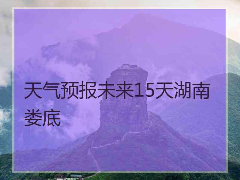 天气预报未来15天湖南 娄底