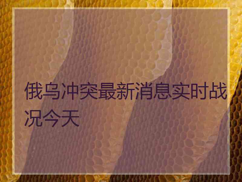 俄乌冲突最新消息实时战况今天