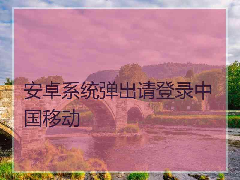 安卓系统弹出请登录中国移动