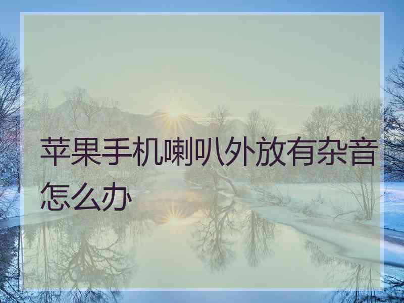 苹果手机喇叭外放有杂音怎么办
