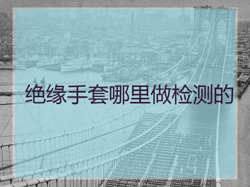 绝缘手套哪里做检测的