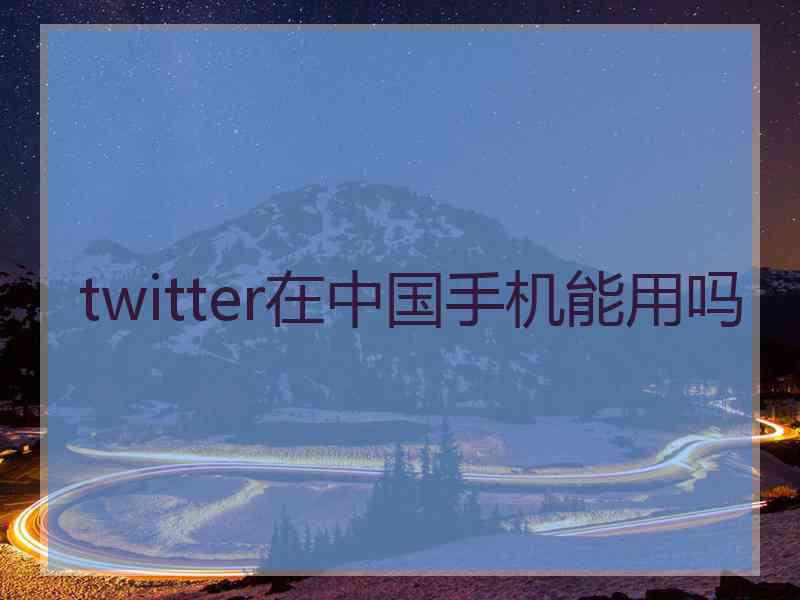 twitter在中国手机能用吗