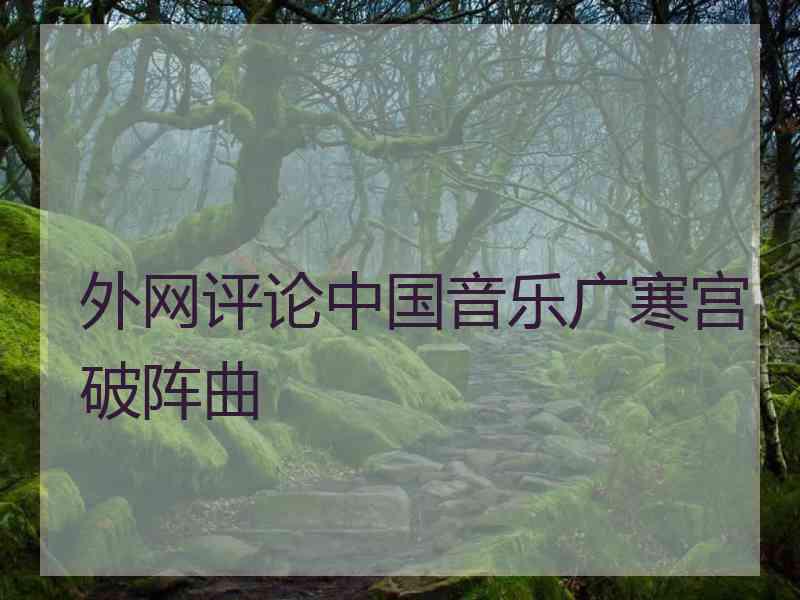 外网评论中国音乐广寒宫破阵曲