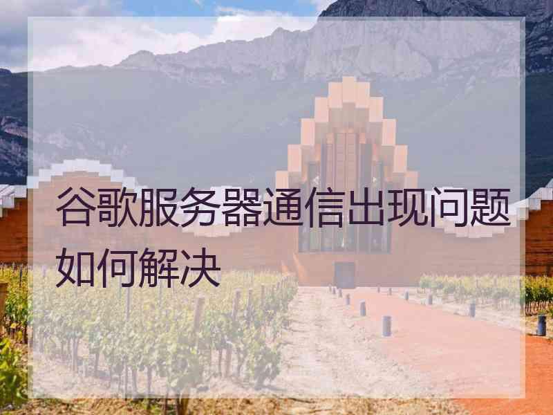 谷歌服务器通信出现问题如何解决
