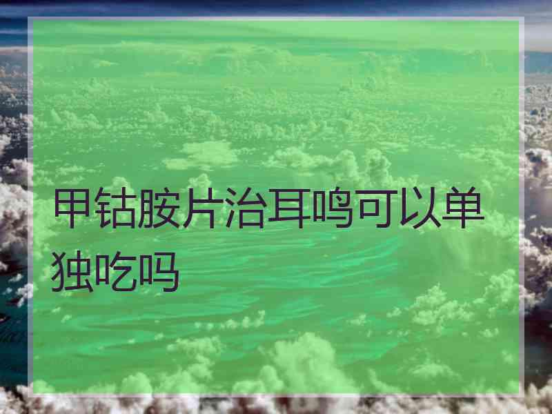 甲钴胺片治耳鸣可以单独吃吗