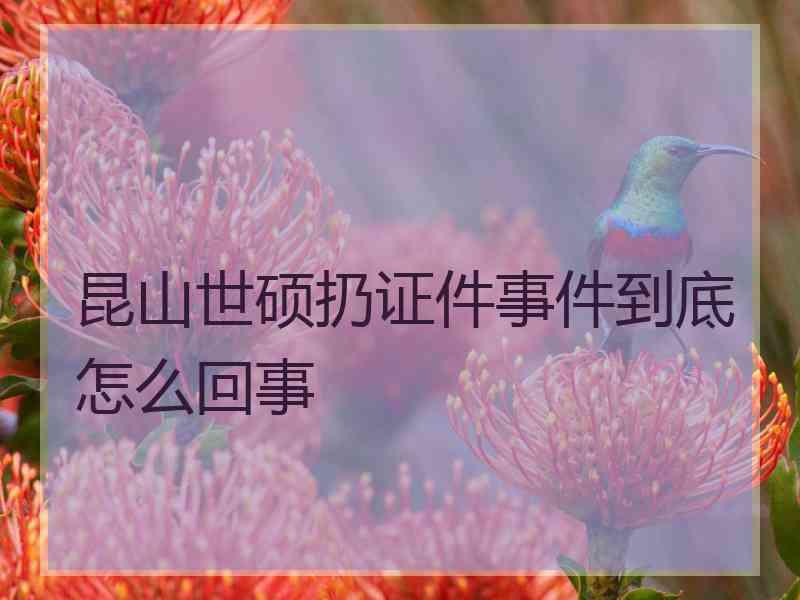 昆山世硕扔证件事件到底怎么回事