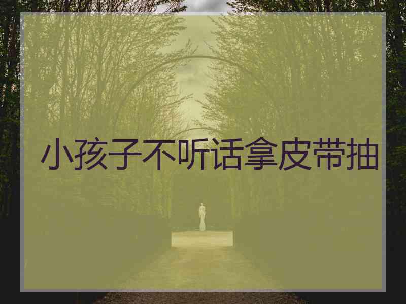 小孩子不听话拿皮带抽