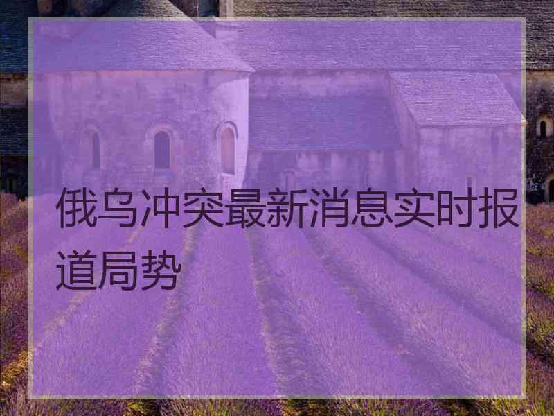 俄乌冲突最新消息实时报道局势