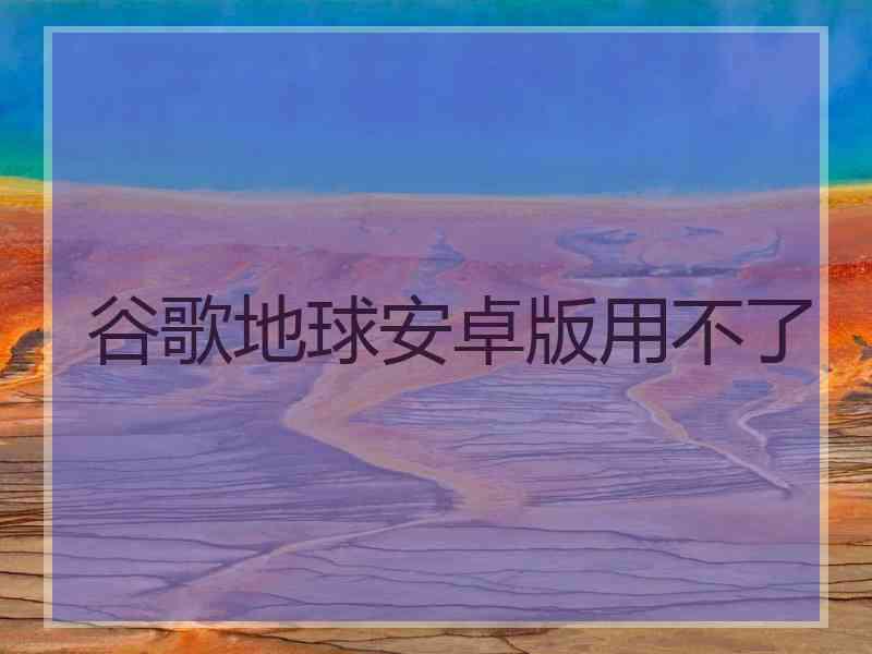 谷歌地球安卓版用不了