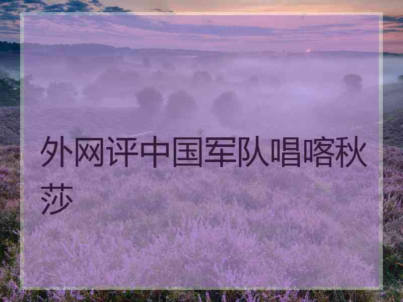 外网评中国军队唱喀秋莎