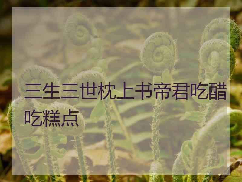 三生三世枕上书帝君吃醋吃糕点