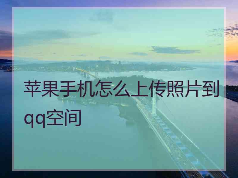 苹果手机怎么上传照片到qq空间