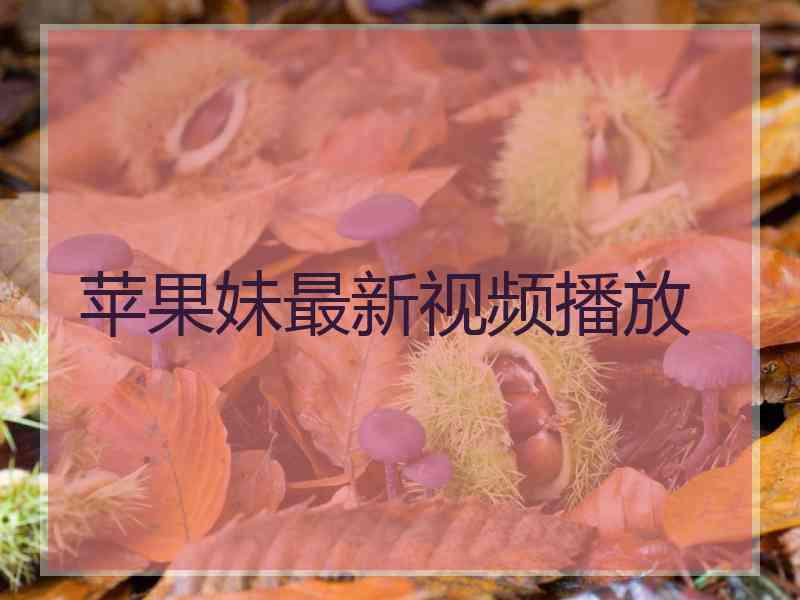 苹果妹最新视频播放