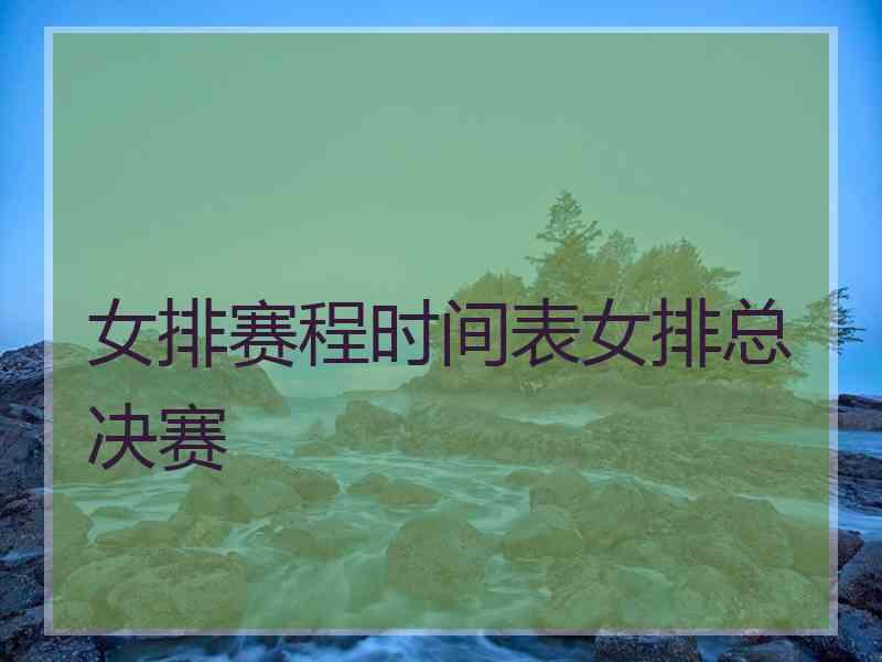 女排赛程时间表女排总决赛