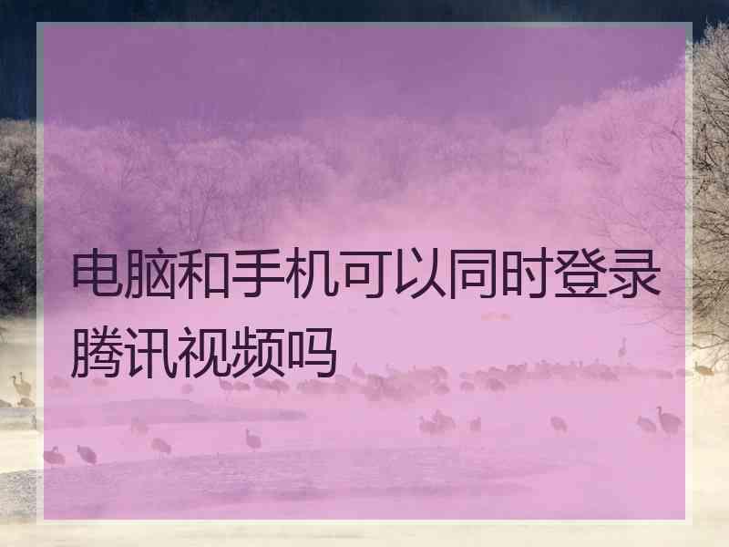 电脑和手机可以同时登录腾讯视频吗