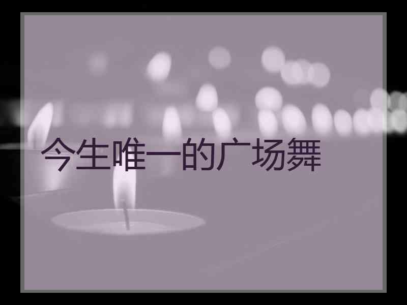 今生唯一的广场舞