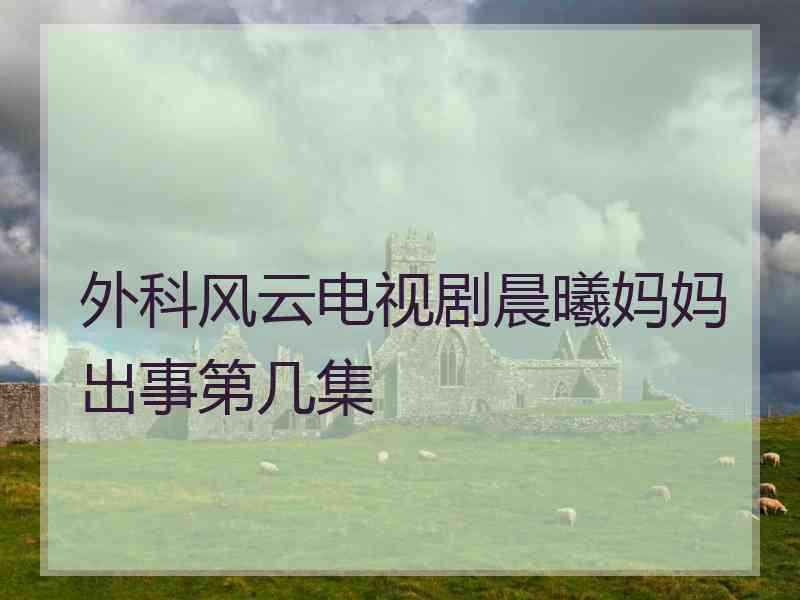 外科风云电视剧晨曦妈妈出事第几集