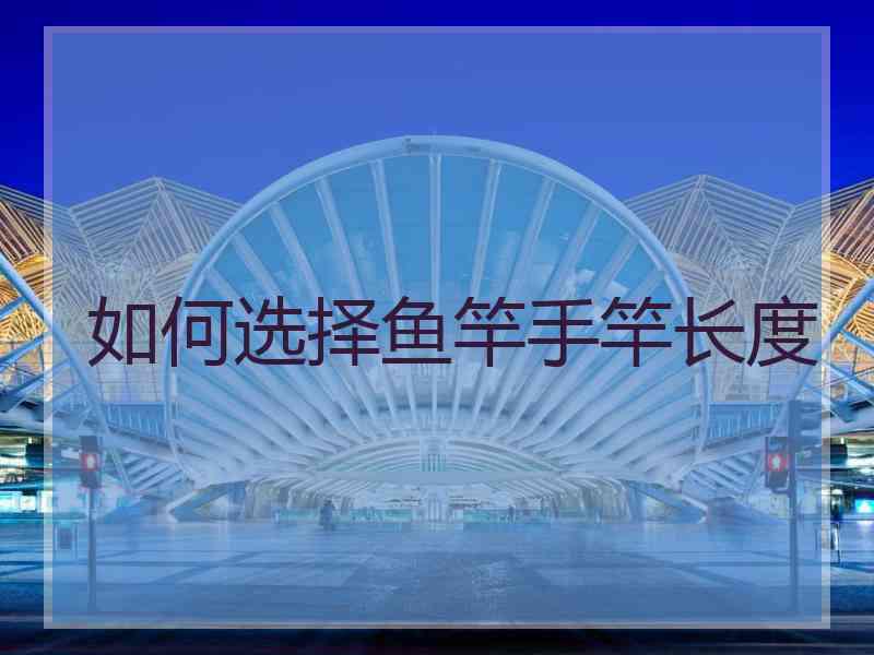 如何选择鱼竿手竿长度