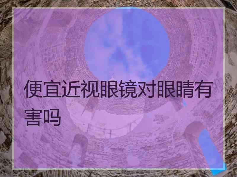 便宜近视眼镜对眼睛有害吗