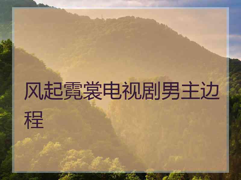 风起霓裳电视剧男主边程
