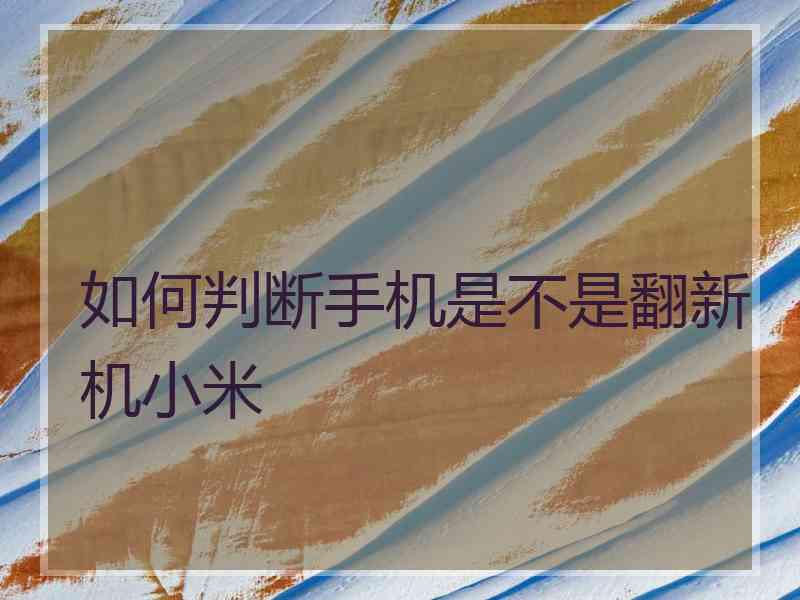 如何判断手机是不是翻新机小米