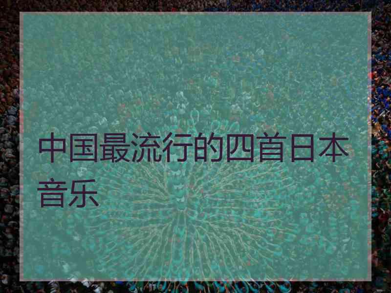 中国最流行的四首日本音乐