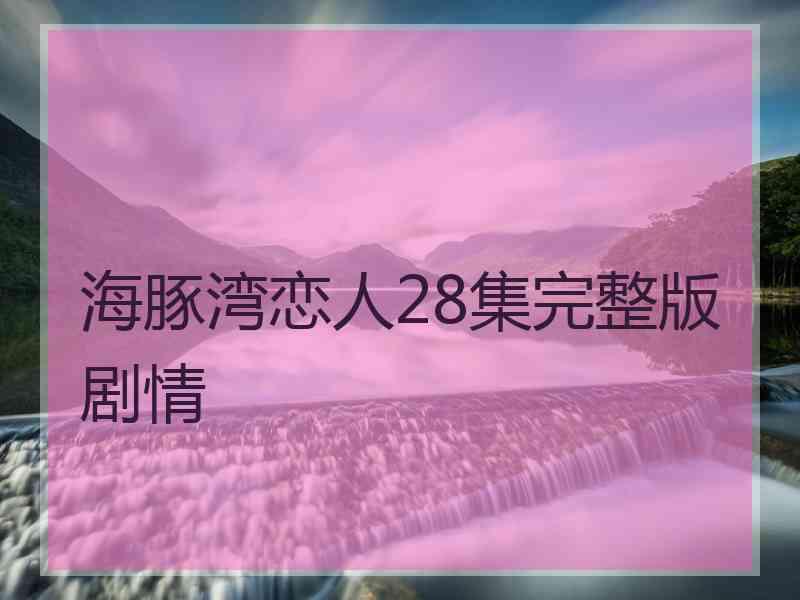 海豚湾恋人28集完整版剧情