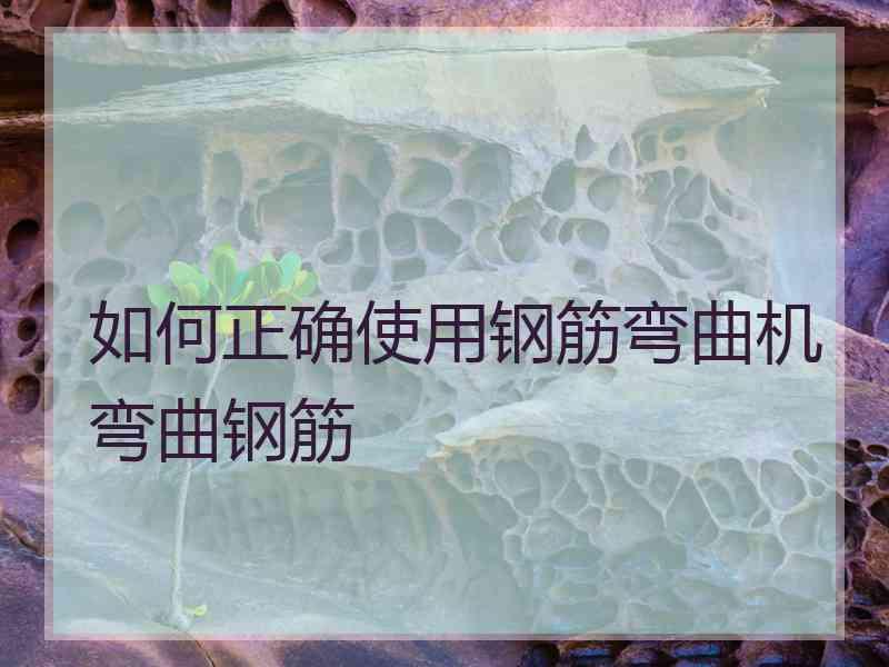 如何正确使用钢筋弯曲机弯曲钢筋
