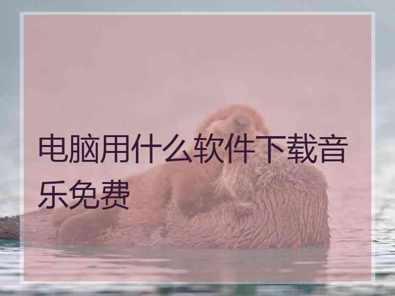 电脑用什么软件下载音乐免费