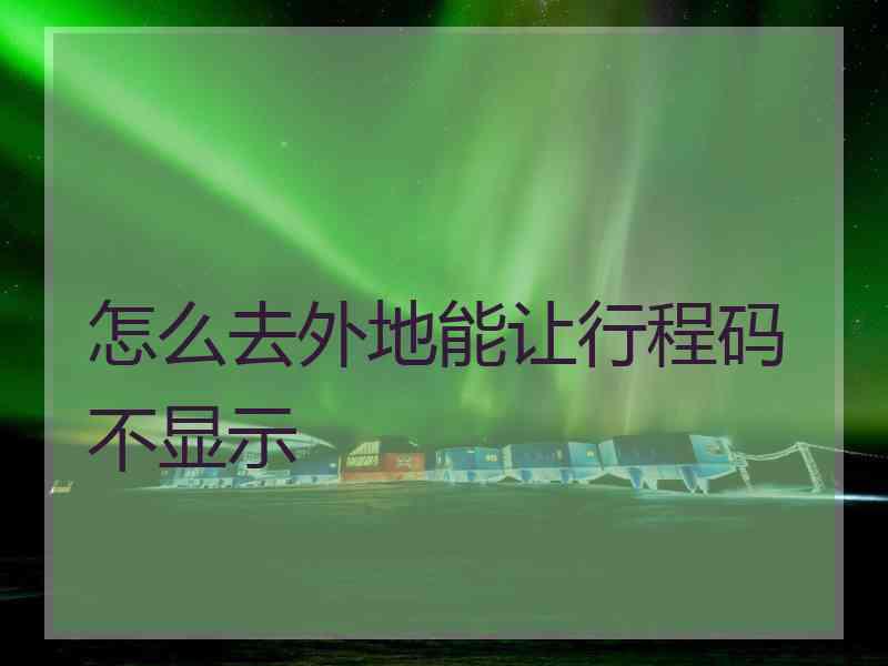 怎么去外地能让行程码不显示