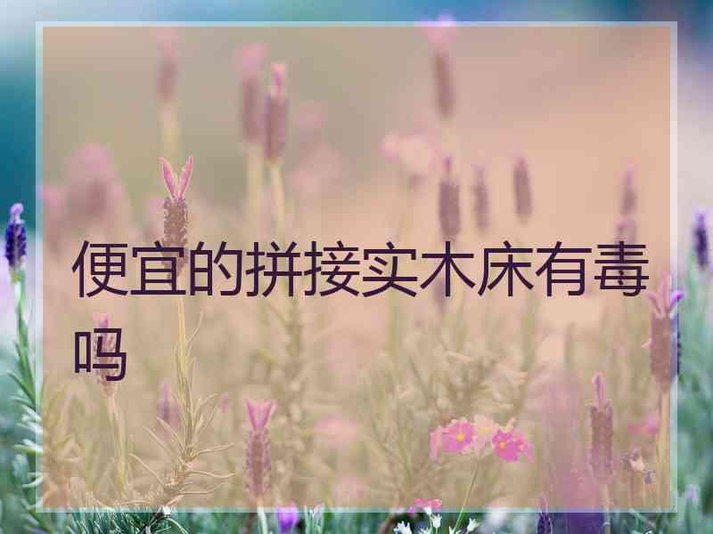 便宜的拼接实木床有毒吗