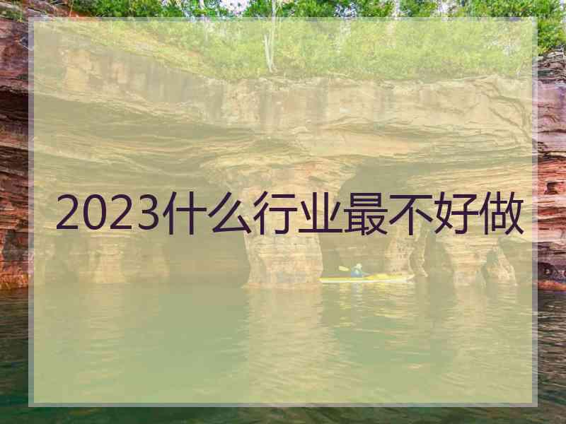 2023什么行业最不好做