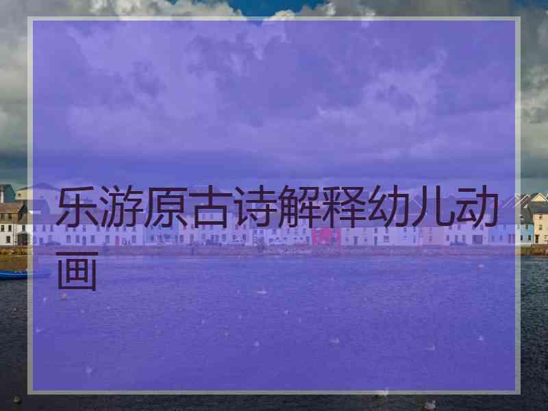 乐游原古诗解释幼儿动画