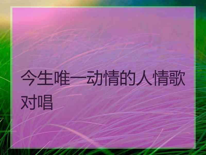 今生唯一动情的人情歌对唱