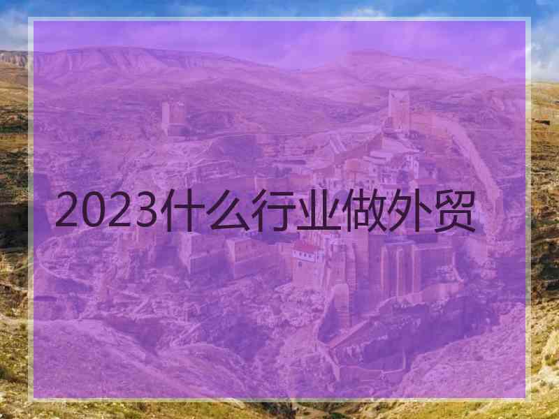 2023什么行业做外贸