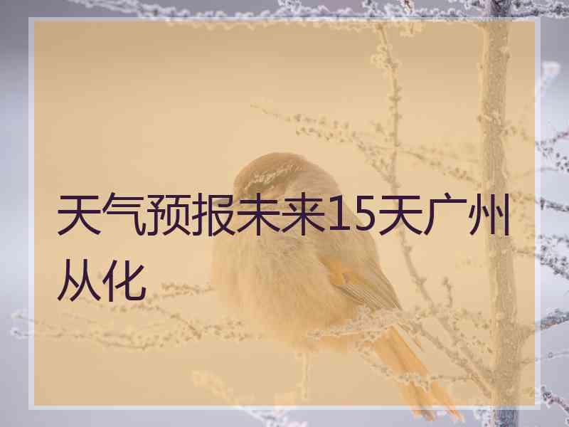 天气预报未来15天广州从化
