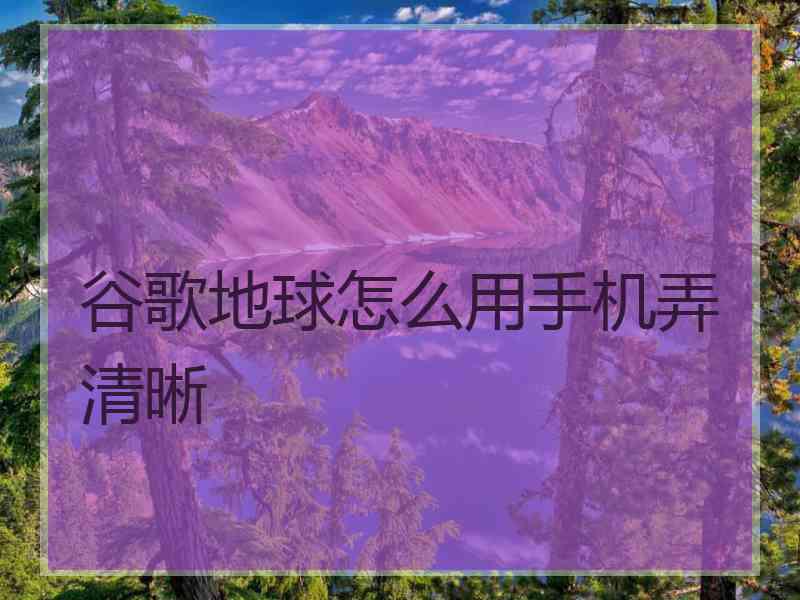 谷歌地球怎么用手机弄清晰