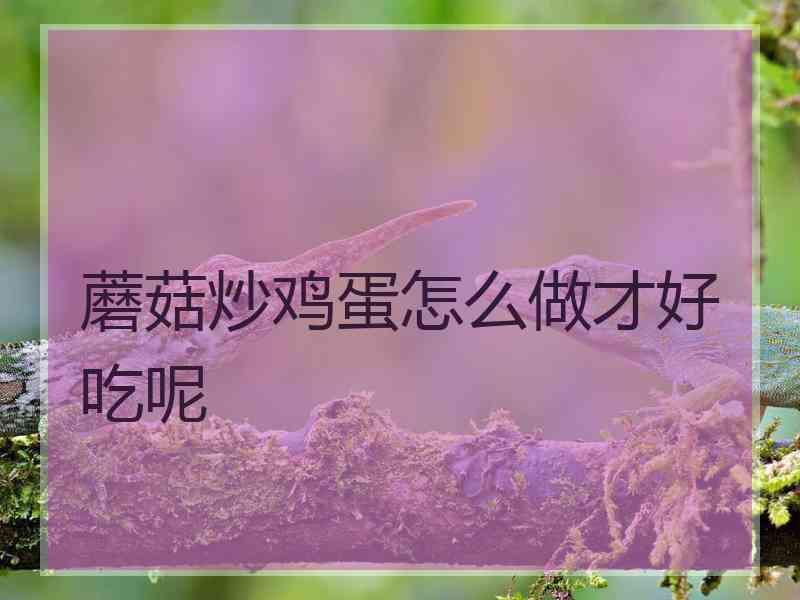 蘑菇炒鸡蛋怎么做才好吃呢