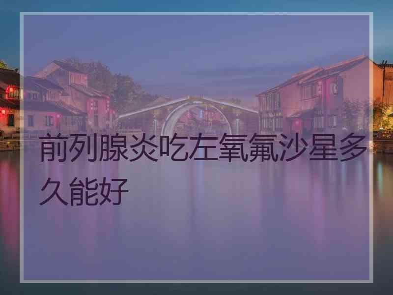 前列腺炎吃左氧氟沙星多久能好