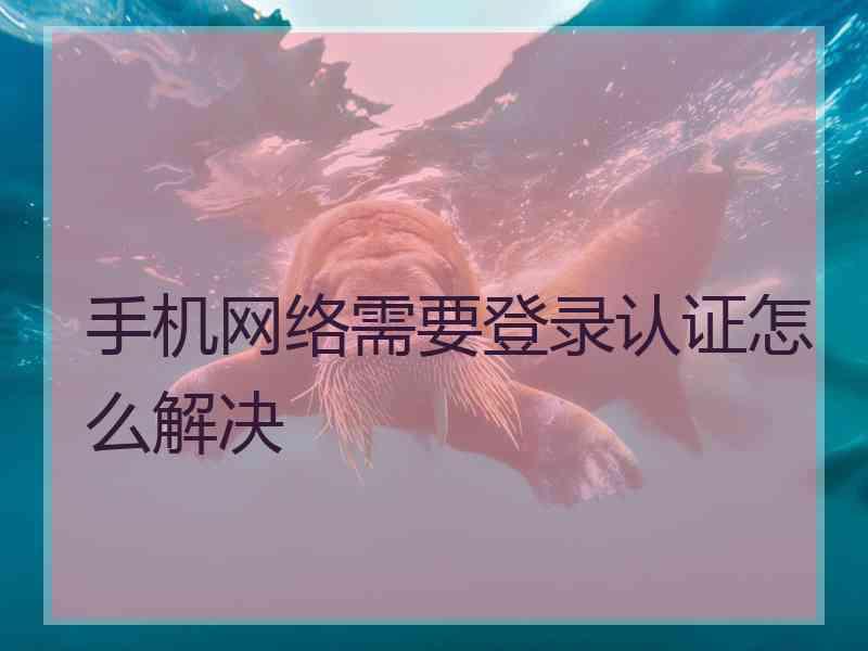 手机网络需要登录认证怎么解决