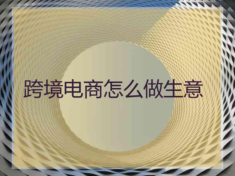 跨境电商怎么做生意