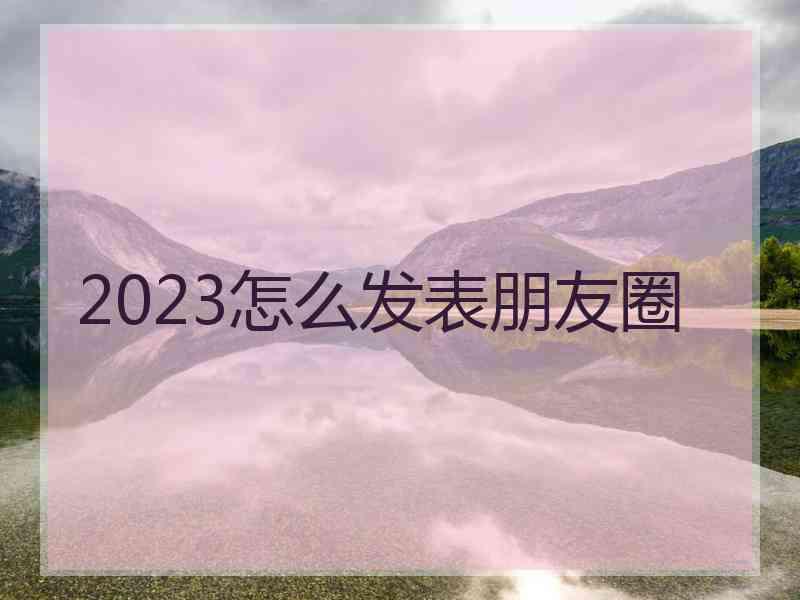 2023怎么发表朋友圈