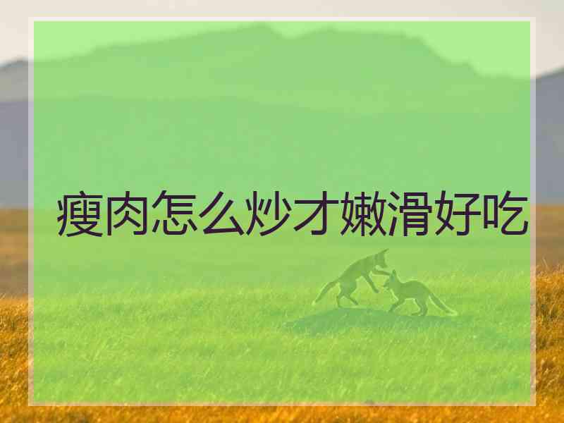 瘦肉怎么炒才嫩滑好吃